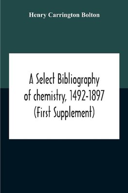 A Select Bibliography Of Chemistry, 1492-1897 (First Supplement)