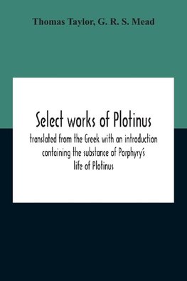 Select Works Of Plotinus; Translated From The Greek With An Introduction Containing The Substance Of Porphyry'S Life Of Plotinus