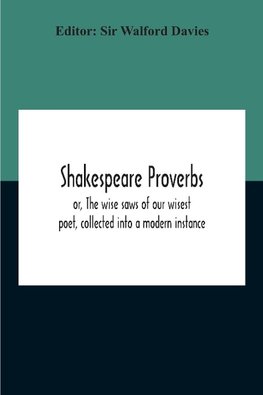 Shakespeare Proverbs; Or, The Wise Saws Of Our Wisest Poet, Collected Into A Modern Instance