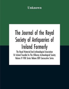 The Journal Of The Royal Society Of Antiquaries Of Ireland Formerly The Royal Historical And Archaeological Association Or Ireland Founded As The Kilkenny Archaeological Society Volume Iv Fifth Series Volume Xxiv Consecutive Series