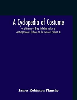 A Cyclopedia Of Costume, Or, Dictionary Of Dress, Including Notices Of Contemporaneous Fashions On The Continent; A General Chronological History Of The Costumes Of The Principal Countries Of Europe, From The Commencement Of The Christian Era To The Acces