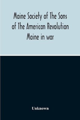 Maine Society Of The Sons Of The American Revolution Maine In War, Organization And Officers Of The Society, What The Society Has Accomplished, Constitution Of The Society, Roll Of Members, Officers Of National Society, Constitution Of The National Societ