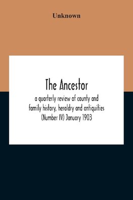 The Ancestor; A Quarterly Review Of County And Family History, Heraldry And Antiquities (Number Iv) January 1903