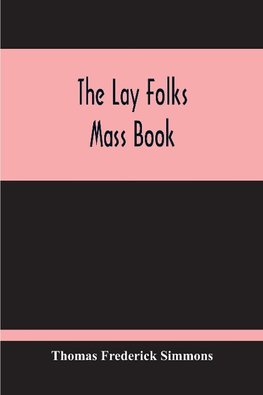 The Lay Folks Mass Book; Or, The Manner Of Hearing Mass, With Rubrics And Devotions For The People, In Four Texts, And Offices In English According To The Use Of York, From Manuscripts Of The Xth To The Xvth Century With Appendix, Notes And Glossary