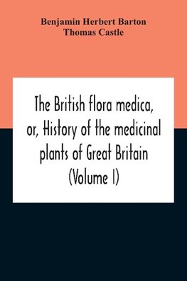 The British Flora Medica, Or, History Of The Medicinal Plants Of Great Britain (Volume I)