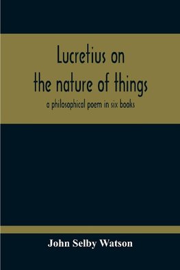 Lucretius On The Nature Of Things; A Philosophical Poem In Six Books