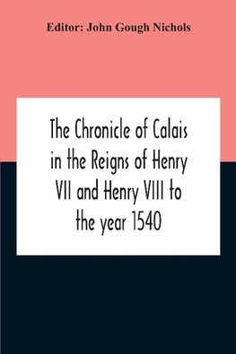 The Chronicle Of Calais In The Reigns Of Henry Vii And Henry Viii To The Year 1540