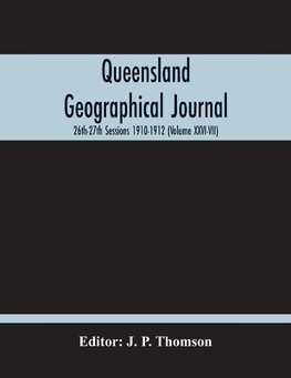 Queensland Geographical Journal; 26Th-27Th Sessions 1910-1912 (Volume Xxvi-Vii)