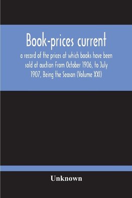 Book-Prices Current; A Record Of The Prices At Which Books Have Been Sold At Auction From October 1906, To July 1907, Being The Season (Volume Xxi)