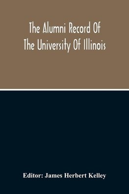 The Alumni Record Of The University Of Illinois, Including Historical Sketch And Annals Of The University And Biographical Data Regarding Members Of The Faculties And The Boards Of Trustees