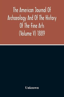 The American Journal Of Archaeology And Of The History Of The Fine Arts (Volume V) 1889