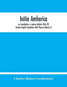 Initia Amharica, An Introduction To Spoken Amharic (Part Iii) Amharic-English Vocabulary With Phrases (Volume I)