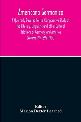 Americana Germanica; A Quarterly Devoted To The Comparative Study Of The Literary, Linguistic And Other Cultural Relations Of Germany And America (Volume IV) 1899-1900