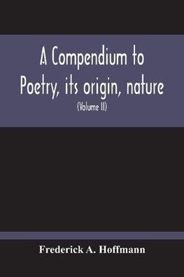 A Compendium To Poetry, Its Origin, Nature, And History Containing The Works Of The Poets Of All Times And Coutries, With Explanatory Notes, Synoptical Tables, A Chronological Digest And A Cupious Index (Volume Ii)