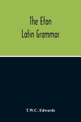 The Eton Latin Grammar; With The Addition Of Many Useful Notes And Observations, And Also Of The Accents And Quantity, Together With An Entirely New Version Of All The Latin Rules And Examples