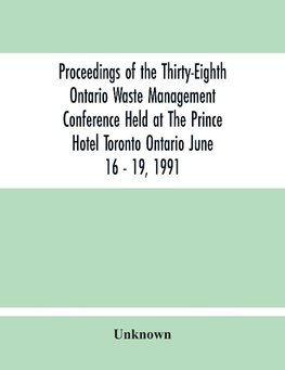 Proceedings Of The Thirty-Eighth Ontario Waste Management Conference Held At The Prince Hotel Toronto Ontario June 16 - 19, 1991