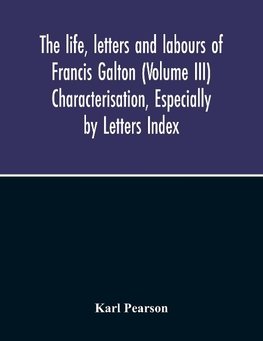 The Life, Letters And Labours Of Francis Galton (Volume Iii) Characterisation, Especially By Letters Index