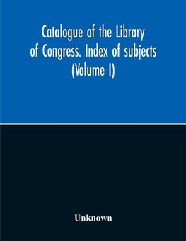 Catalogue Of The Library Of Congress. Index Of Subjects (Volume I)