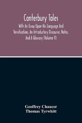 Canterbury Tales; With An Essay Upon His Language And Versification, An Introductory Discourse, Notes, And A Glossary (Volume V)