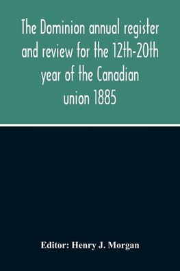 The Dominion Annual Register And Review For The 12Th-20Th Year Of The Canadian Union 1885