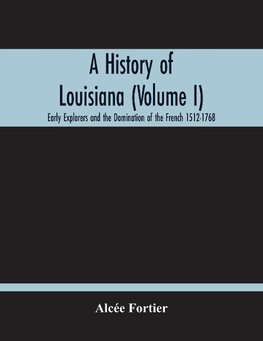 A History Of Louisiana (Volume I); Early Explorers And The Domination Of The French 1512-1768