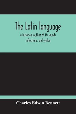 The Latin Language, A Historical Outline Of Its Sounds Inflections, And Syntax