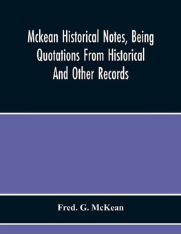 Mckean Historical Notes, Being Quotations From Historical And Other Records, Relating Chiefly To Maciain-Macdonalds, Many Calling Themselves Mccain, Mccane, Mcean, Macian, Mcian, Mckean, Mackane, Mckeehan, Mckeen, Mckeon, Etc.