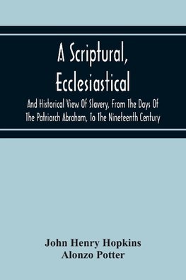 A Scriptural, Ecclesiastical, And Historical View Of Slavery, From The Days Of The Patriarch Abraham, To The Nineteenth Century