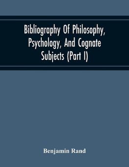 Bibliography Of Philosophy, Psychology, And Cognate Subjects (Part I)