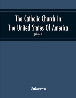 The Catholic Church In The United States Of America, Undertaken To Celebrate The Golden Jubilee Of His Holiness, Pope Pius X (Volume I)