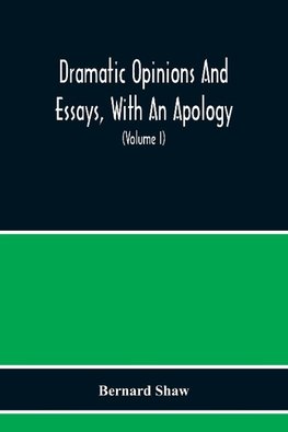 Dramatic Opinions And Essays, With An Apology; Containing As Well A Word On The Dramatic Opinions And Essays Of Bernard Shaw (Volume I)