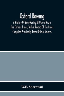 Oxford Rowing; A History Of Boat-Racing At Oxford From The Earliest Times, With A Record Of The Races Compiled Principally From Official Sources