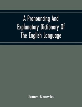 A Pronouncing And Explanatory Dictionary Of The English Language, Founded On A Correct Development Of The Nature, The Number, And The Various Properties Of All Its Simple And Compound Sounds