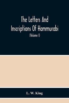 The Letters And Inscriptions Of Hammurabi, King Of Babylon, About B.C. 2200, To Which Are Added A Series Of Letters Of Other Kings Of The First Dynasty Of Babylon. The Original Babylonian Texts , Edited From Tablets In The British Museum, With English Tra