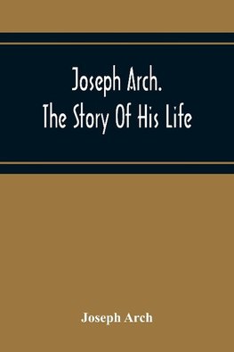 Joseph Arch. The Story Of His Life