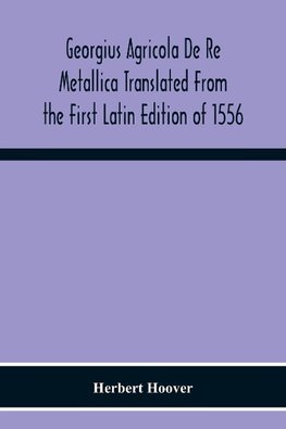 Georgius Agricola De Re Metallica Translated From The First Latin Edition Of 1556 With Biographical Introduction, Annotations And Appendices Upon The Development Of Mining Methods, Metallurgical Processes, Geology, Mineralogy & Mining Law From The Earlies