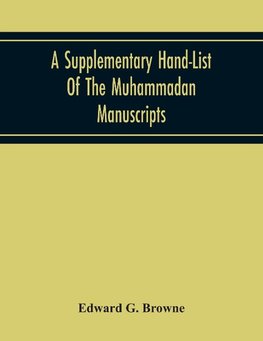 A Supplementary Hand-List Of The Muhammadan Manuscripts, Including All Those Written In The Arabic Character Preserved In The Libraries Of The University And Colleges Of Cambridge