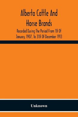 Alberta Cattle And Horse Brands; Recorded During The Period From 1St Of January, 1907, To 31St Of December 1913