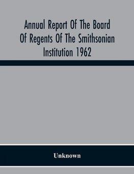 Annual Report Of The Board Of Regents Of The Smithsonian Institution 1962