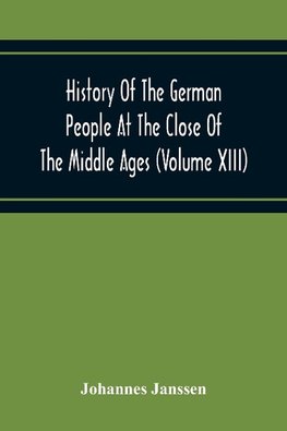 History Of The German People At The Close Of The Middle Ages (Volume Xiii) Schools And Universities, Science, Learning And Culture Down To The Beginning Of The Thirty Years' War