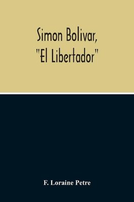 Simon Bolivar, "El Libertador", A Life Of The Chief Leader In The Revolt Against Spain In Venezuela, New Granada & Peru