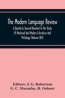 The Modern Language Review; A Quarterly Journal Devoted To The Study Of Medieval And Modern Literature And Philology (Volume Xiii)