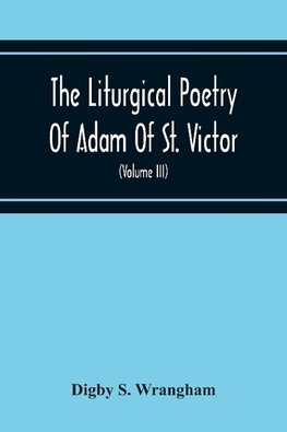 The Liturgical Poetry Of Adam Of St. Victor; From The Text Of Gauthier. With Translations In The Original Meters And Short Explanatory Notes (Volume Iii)