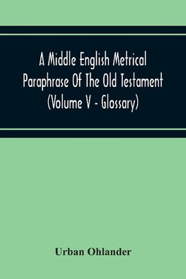 A Middle English Metrical Paraphrase Of The Old Testament (Volume V - Glossary)