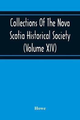 Collections Of The Nova Scotia Historical Society (Volume Xiv) "Wise Nation Preserves Its Records, Gathers Up Its Muniments, Decorates The Tombs Of Its Illustrious Dead, Repairs Its Great Public Structures, And Fosters National Pride And Love Of Country,