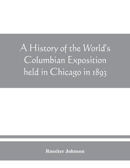 A history of the World's Columbian Exposition held in Chicago in 1893; by authority of the Board of Directors