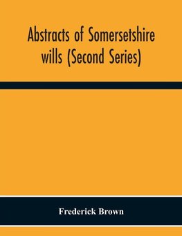 Abstracts Of Somersetshire Wills (Second Series)