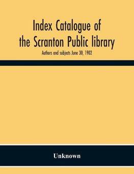 Index Catalogue Of The Scranton Public Library. Authors And Subjects June 30, 1902