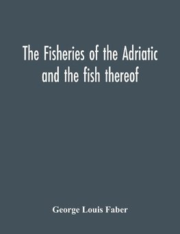 The Fisheries Of The Adriatic And The Fish Thereof