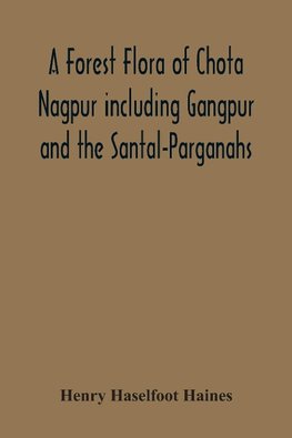 A Forest Flora Of Chota Nagpur Including Gangpur And The Santal-Parganahs. A Description Of All The Indigenous Trees, Shrubs And Climbers, The Principal Economic Herbs, And The Most Commonly Cultivated Trees And Shrubs (With Introduction And Glossary)